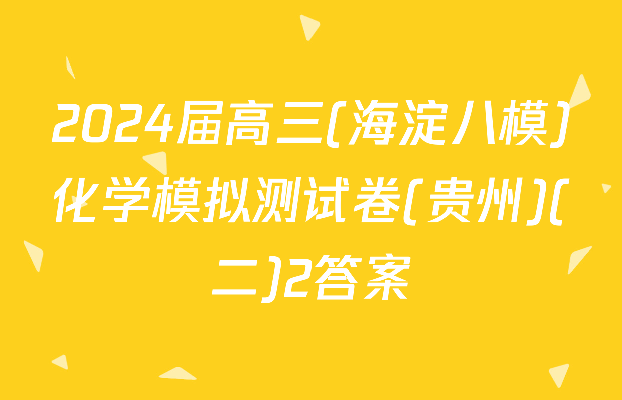 2024届高三(海淀八模)化学模拟测试卷(贵州)(二)2答案