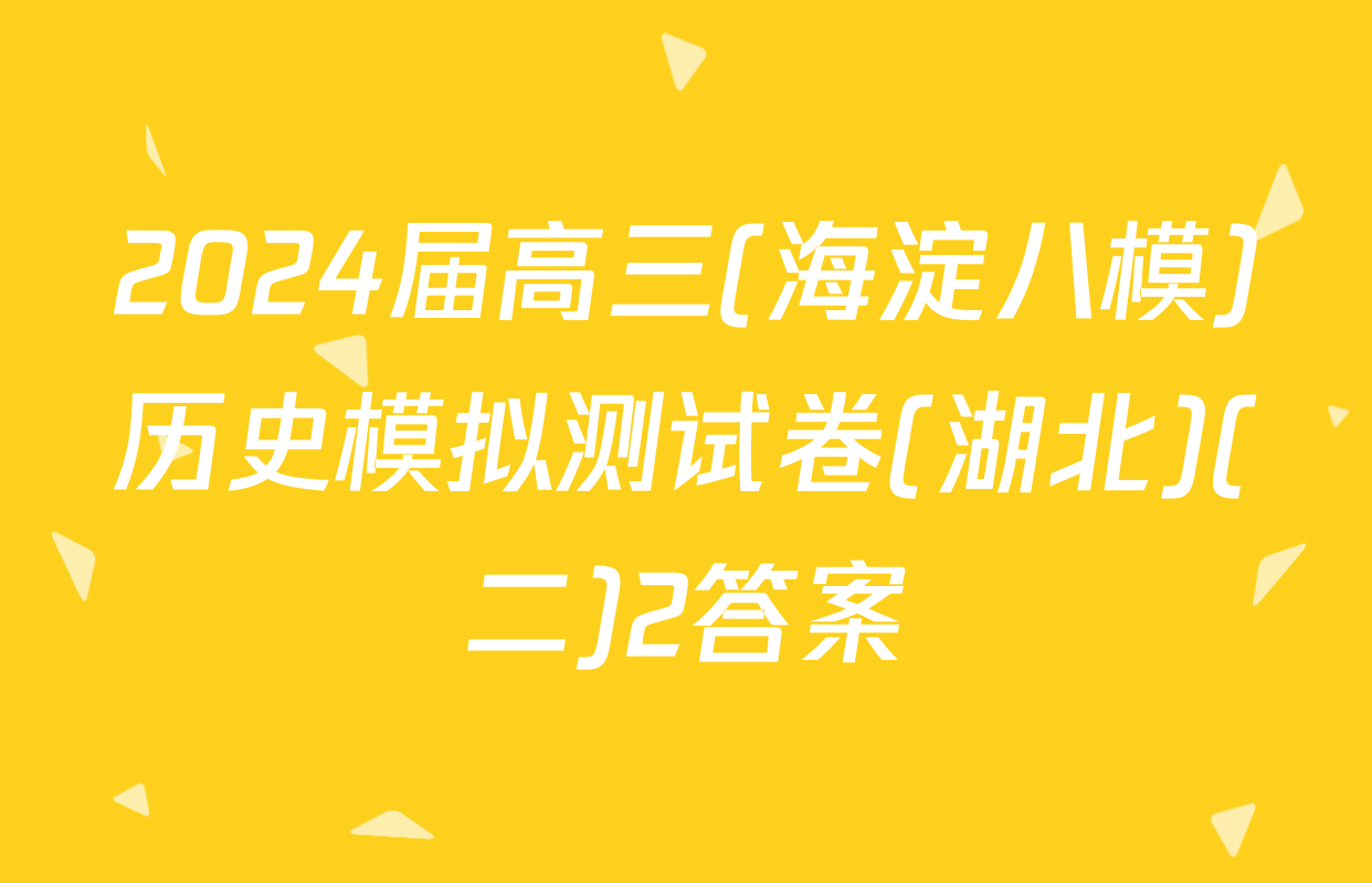 2024届高三(海淀八模)历史模拟测试卷(湖北)(二)2答案
