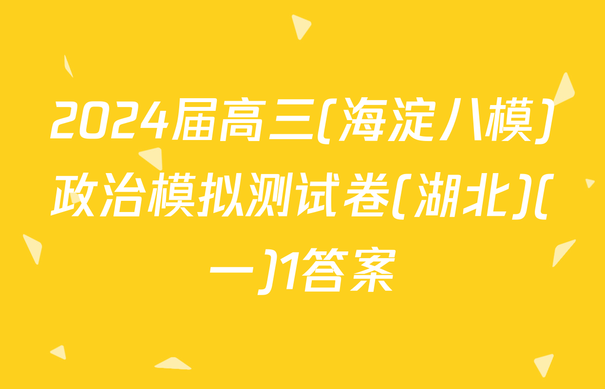 2024届高三(海淀八模)政治模拟测试卷(湖北)(一)1答案