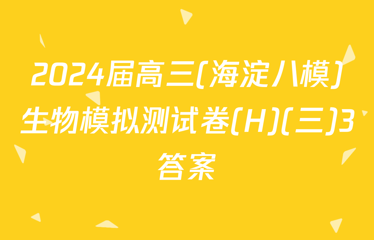 2024届高三(海淀八模)生物模拟测试卷(H)(三)3答案