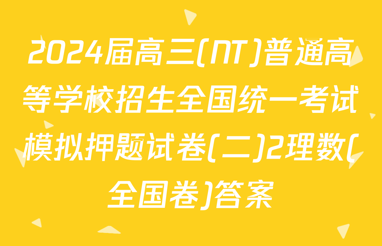 2024届高三(NT)普通高等学校招生全国统一考试模拟押题试卷(二)2理数(全国卷)答案