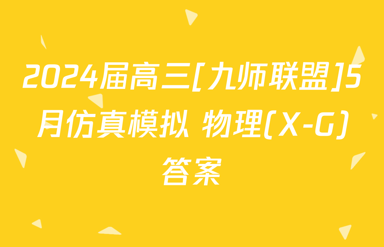 2024届高三[九师联盟]5月仿真模拟 物理(X-G)答案