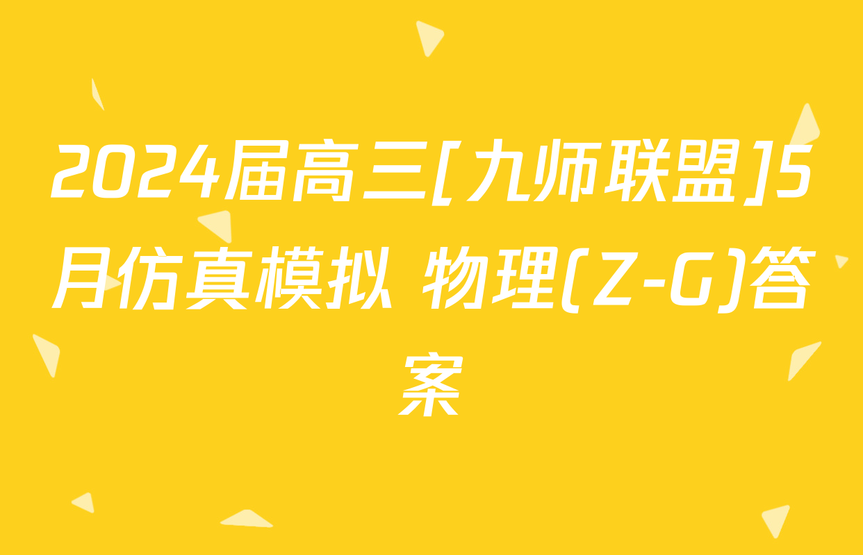 2024届高三[九师联盟]5月仿真模拟 物理(Z-G)答案