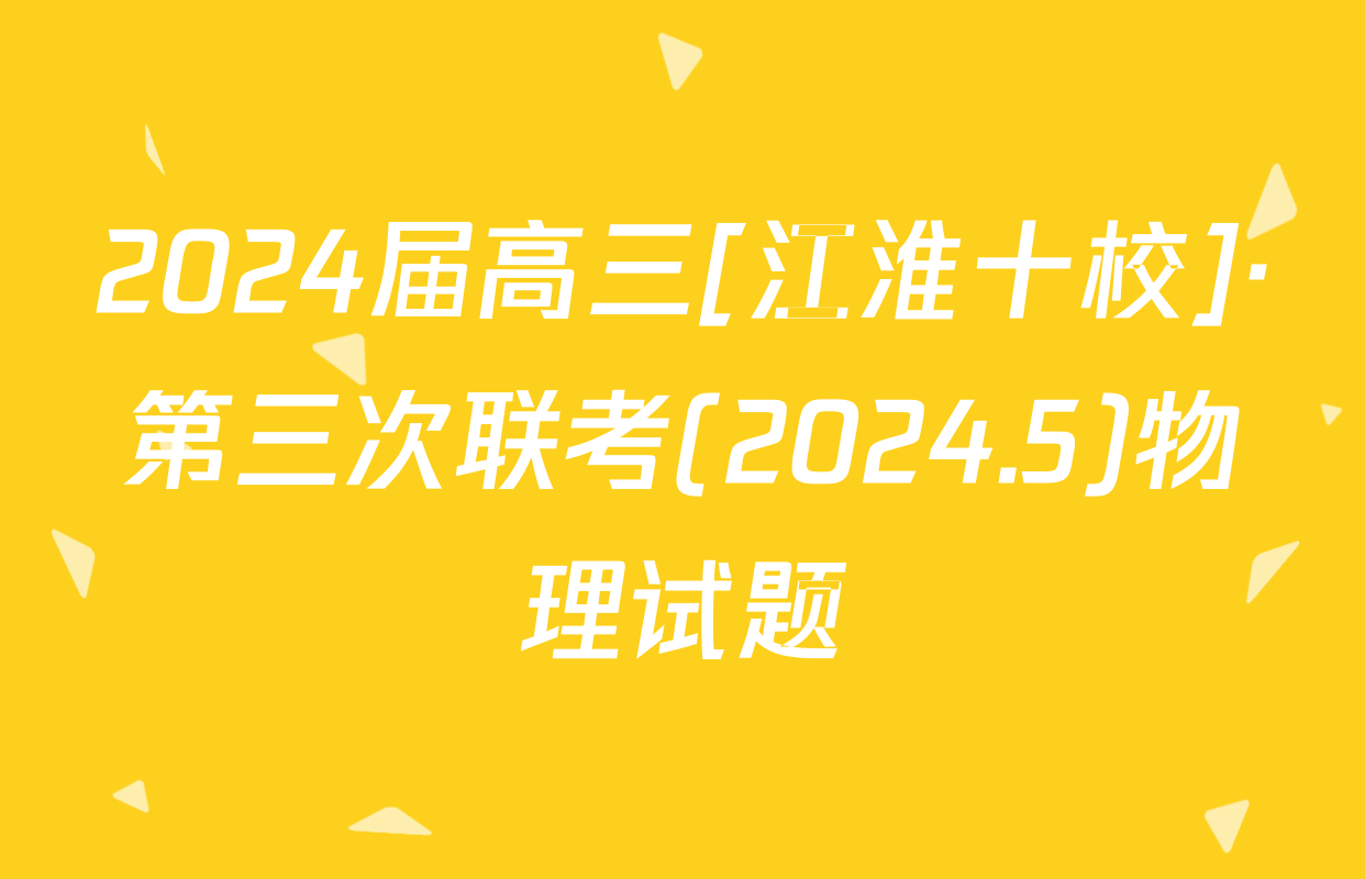 2024届高三[江淮十校]·第三次联考(2024.5)物理试题