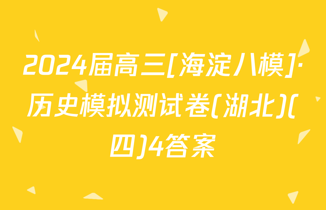 2024届高三[海淀八模]·历史模拟测试卷(湖北)(四)4答案