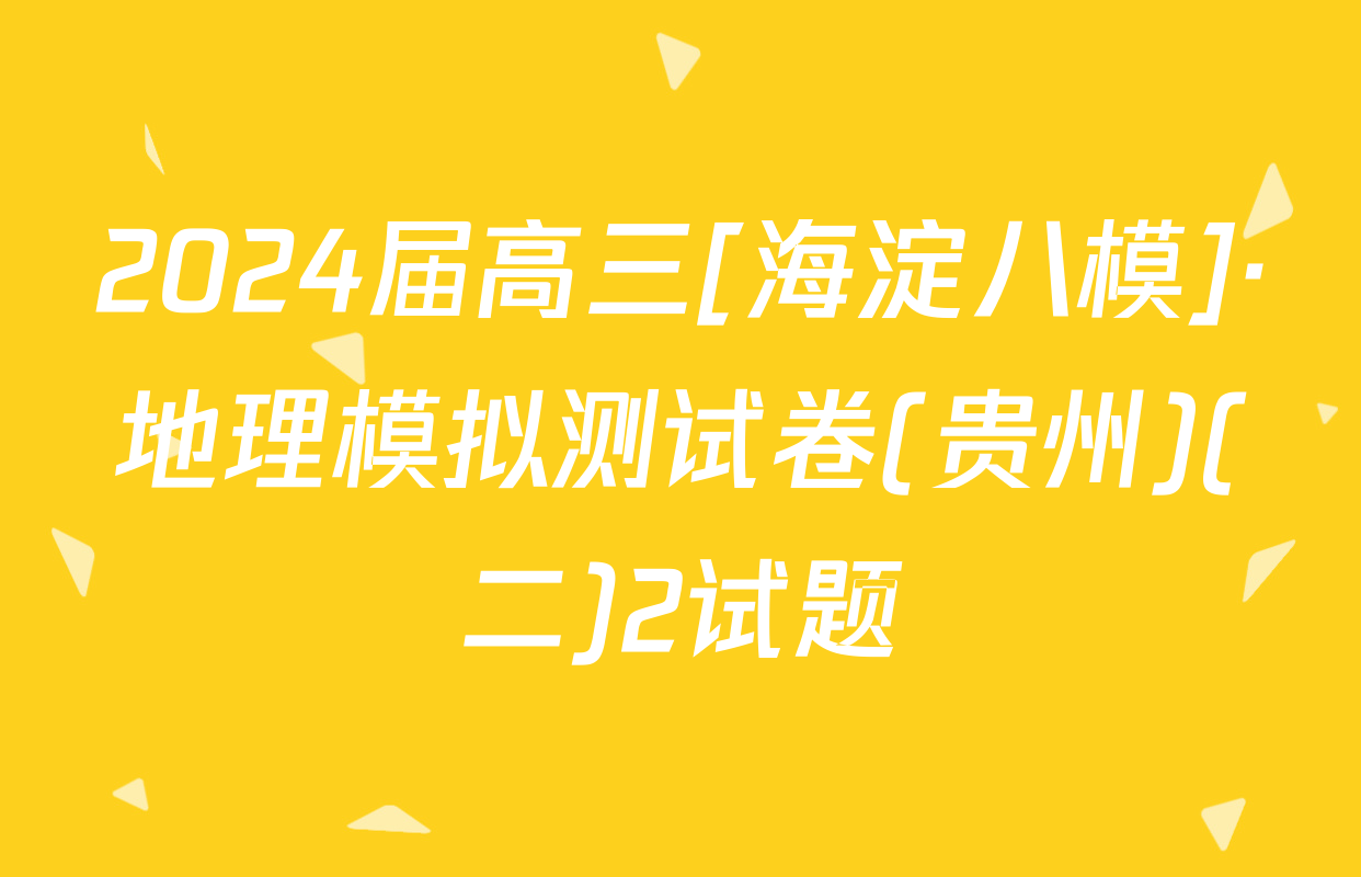 2024届高三[海淀八模]·地理模拟测试卷(贵州)(二)2试题