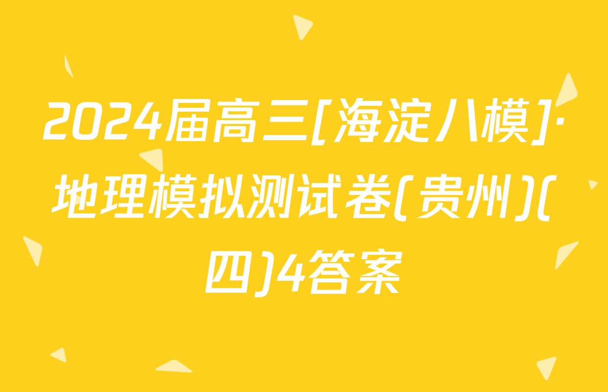 2024届高三[海淀八模]·地理模拟测试卷(贵州)(四)4答案