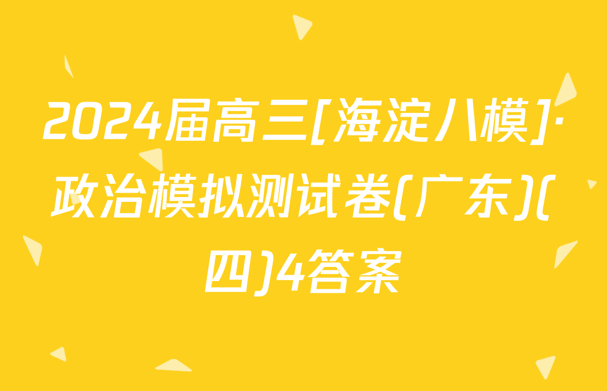 2024届高三[海淀八模]·政治模拟测试卷(广东)(四)4答案