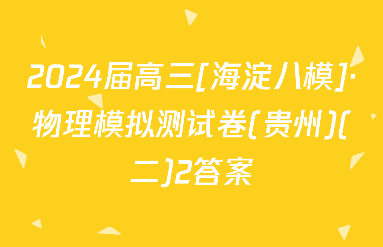 2024届高三[海淀八模]·物理模拟测试卷(贵州)(二)2答案