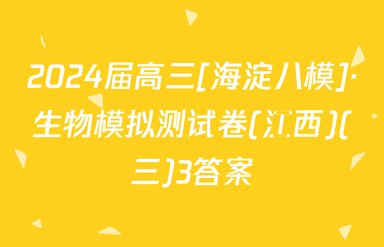 2024届高三[海淀八模]·生物模拟测试卷(江西)(三)3答案