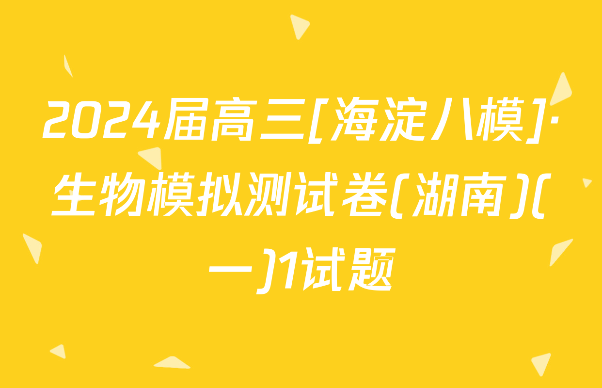 2024届高三[海淀八模]·生物模拟测试卷(湖南)(一)1试题