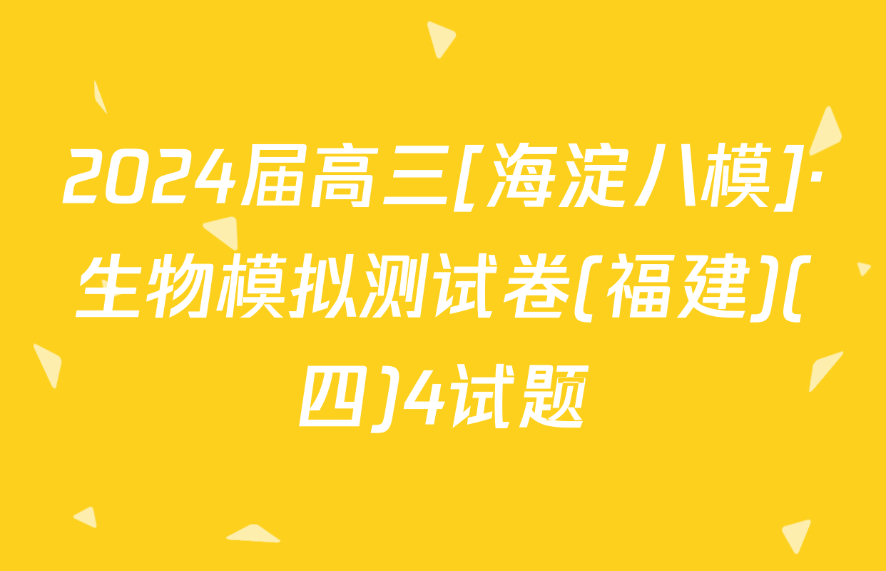 2024届高三[海淀八模]·生物模拟测试卷(福建)(四)4试题
