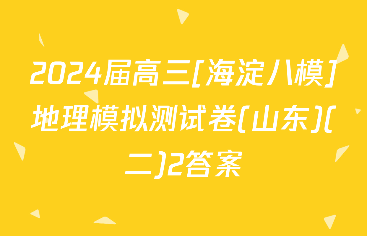 2024届高三[海淀八模]地理模拟测试卷(山东)(二)2答案
