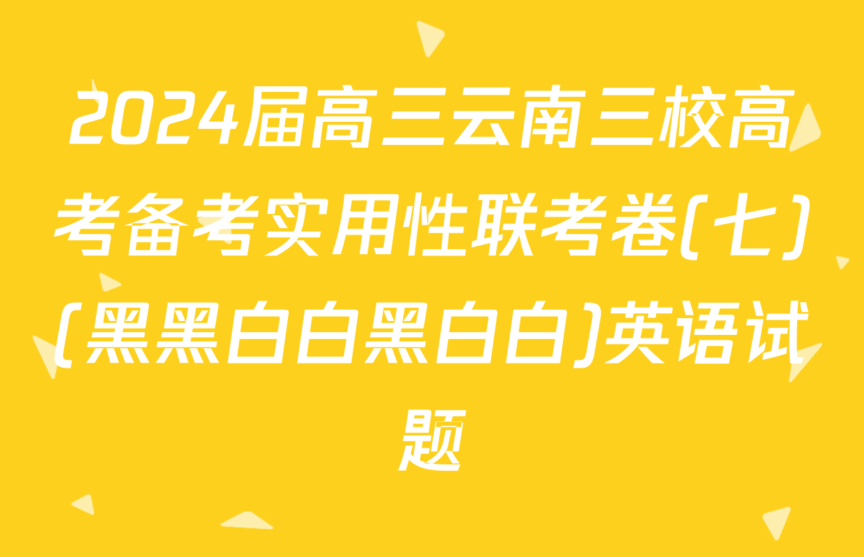 2024届高三云南三校高考备考实用性联考卷(七)(黑黑白白黑白白)英语试题