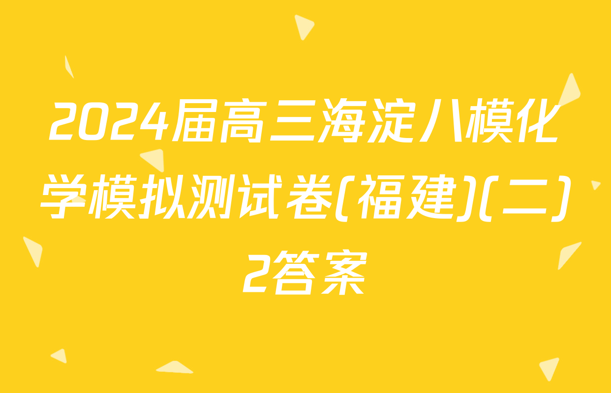 2024届高三海淀八模化学模拟测试卷(福建)(二)2答案