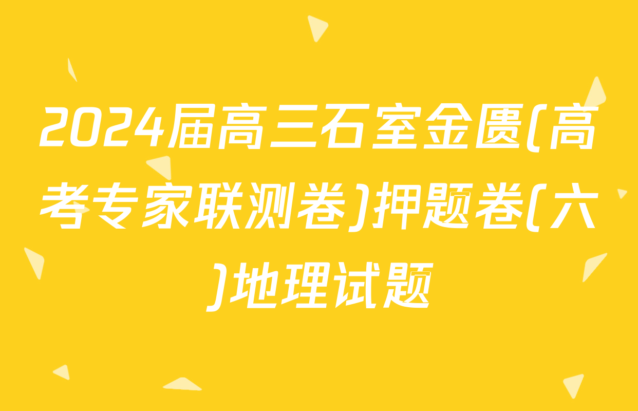 2024届高三石室金匮(高考专家联测卷)押题卷(六)地理试题