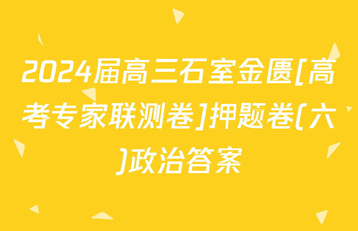 2024届高三石室金匮[高考专家联测卷]押题卷(六)政治答案