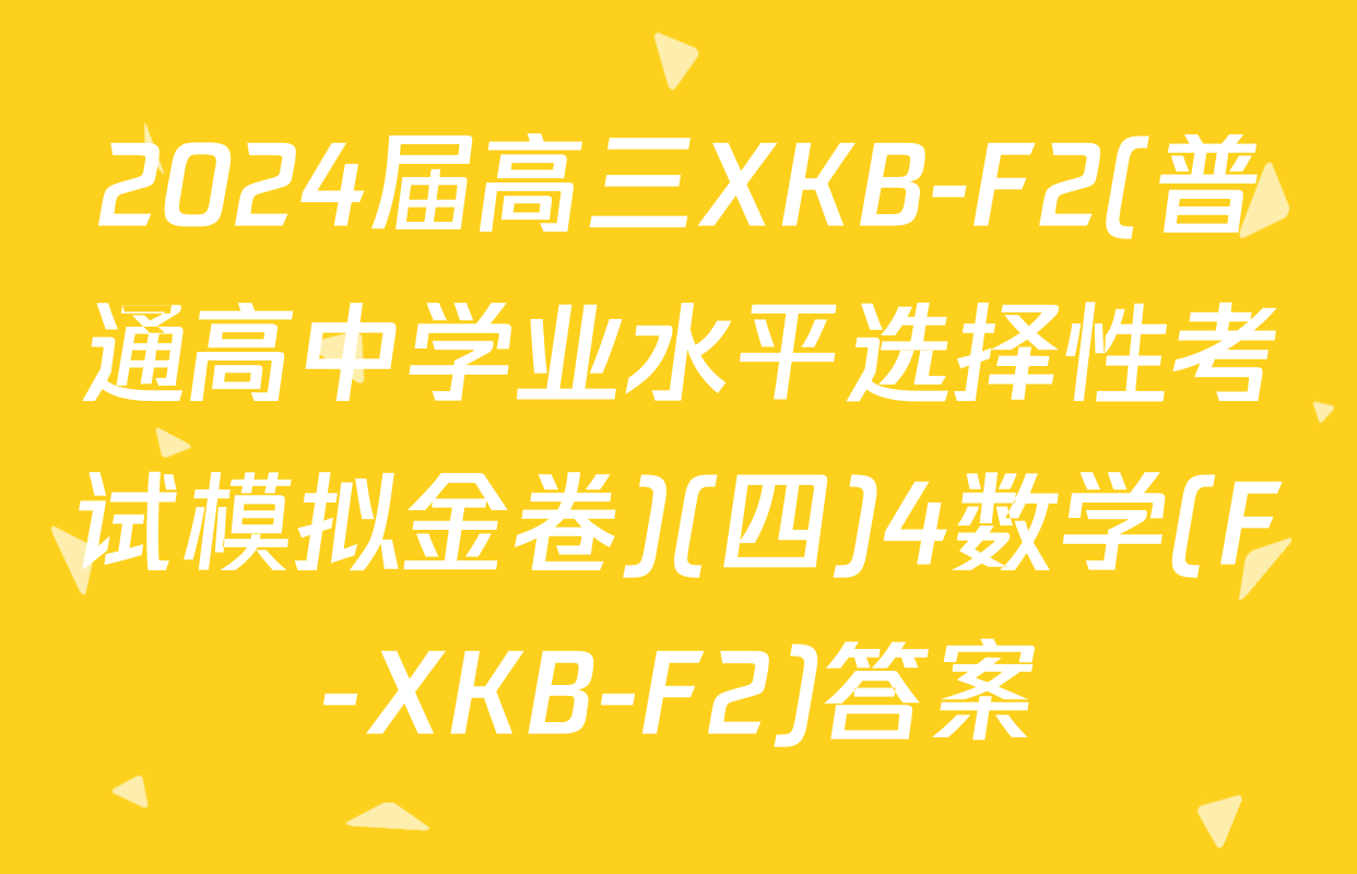 2024届高三XKB-F2(普通高中学业水平选择性考试模拟金卷)(四)4数学(F-XKB-F2)答案