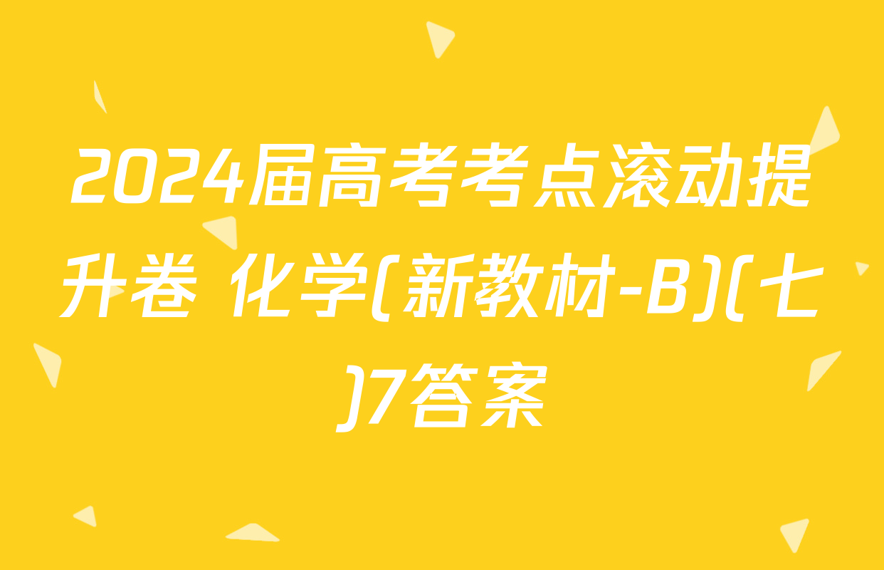 2024届高考考点滚动提升卷 化学(新教材-B)(七)7答案