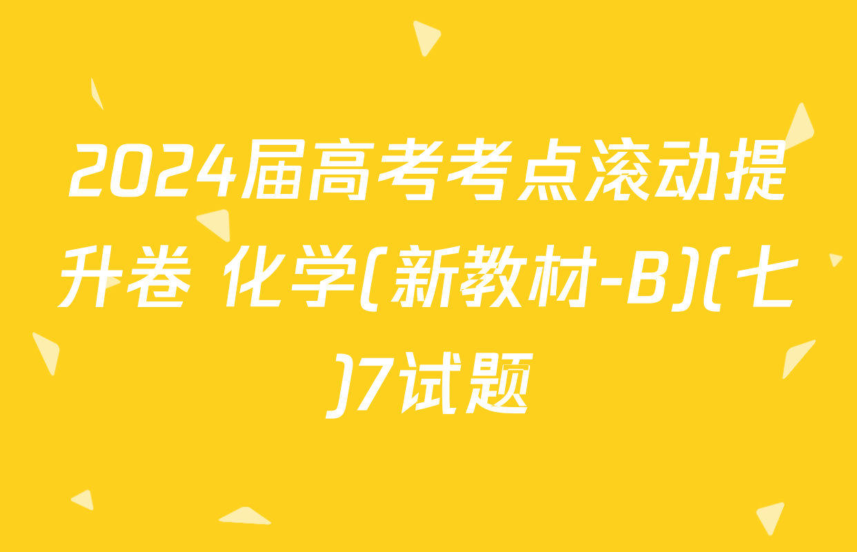 2024届高考考点滚动提升卷 化学(新教材-B)(七)7试题