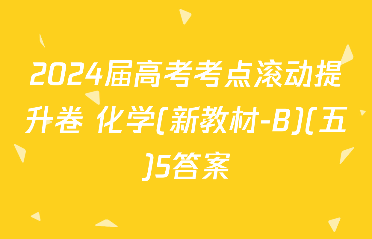 2024届高考考点滚动提升卷 化学(新教材-B)(五)5答案