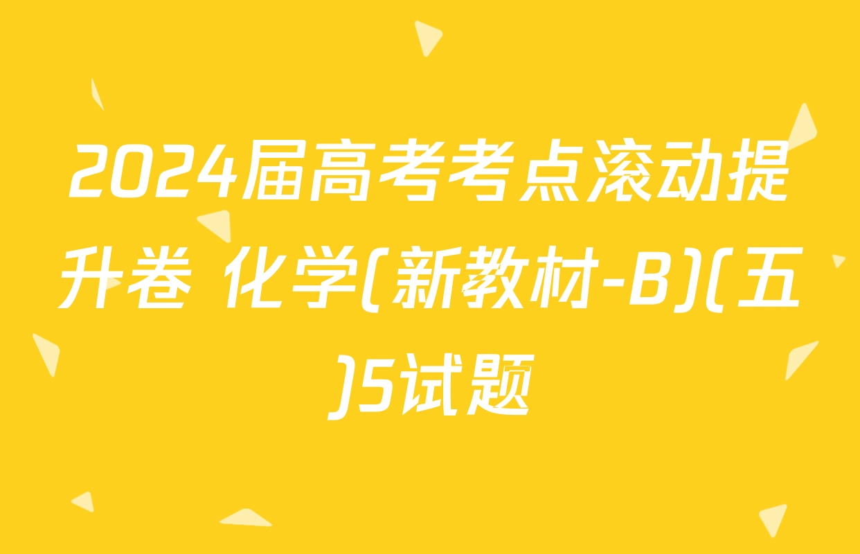 2024届高考考点滚动提升卷 化学(新教材-B)(五)5试题