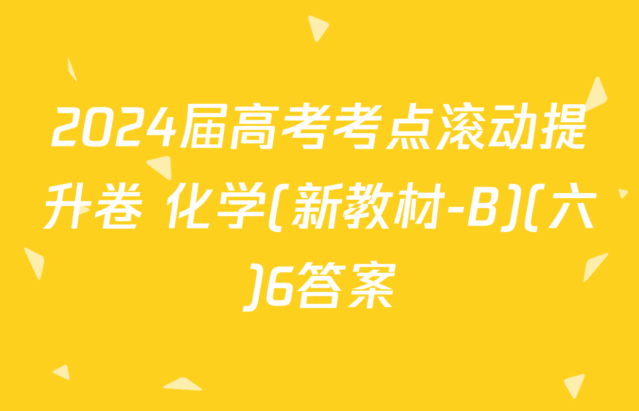 2024届高考考点滚动提升卷 化学(新教材-B)(六)6答案