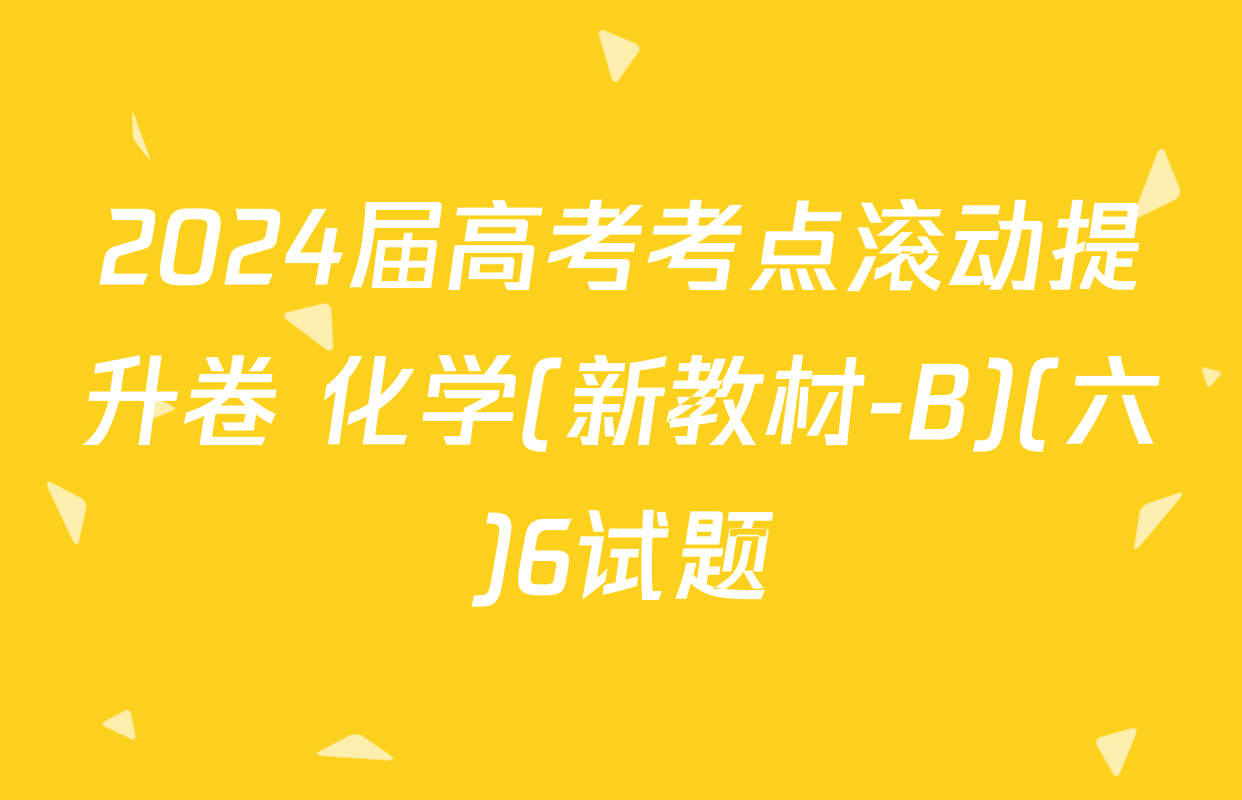 2024届高考考点滚动提升卷 化学(新教材-B)(六)6试题