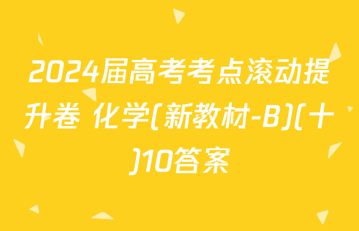 2024届高考考点滚动提升卷 化学(新教材-B)(十)10答案