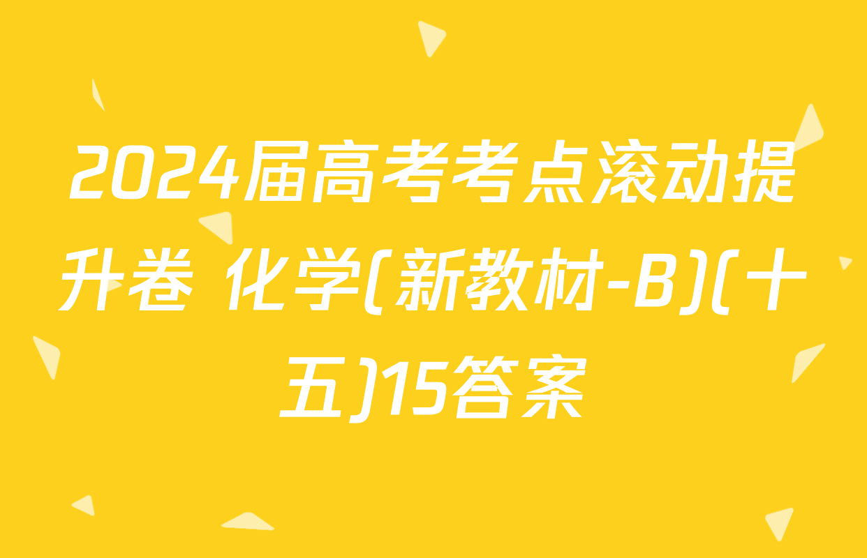 2024届高考考点滚动提升卷 化学(新教材-B)(十五)15答案