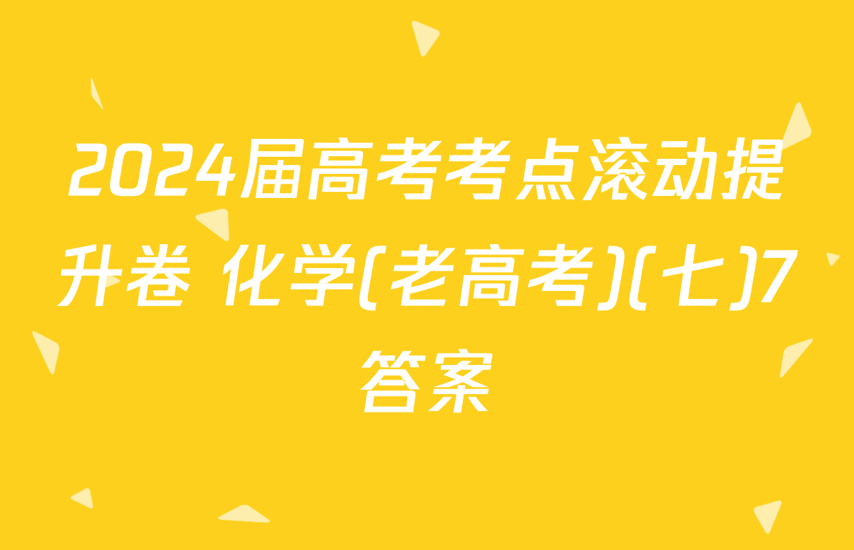 2024届高考考点滚动提升卷 化学(老高考)(七)7答案