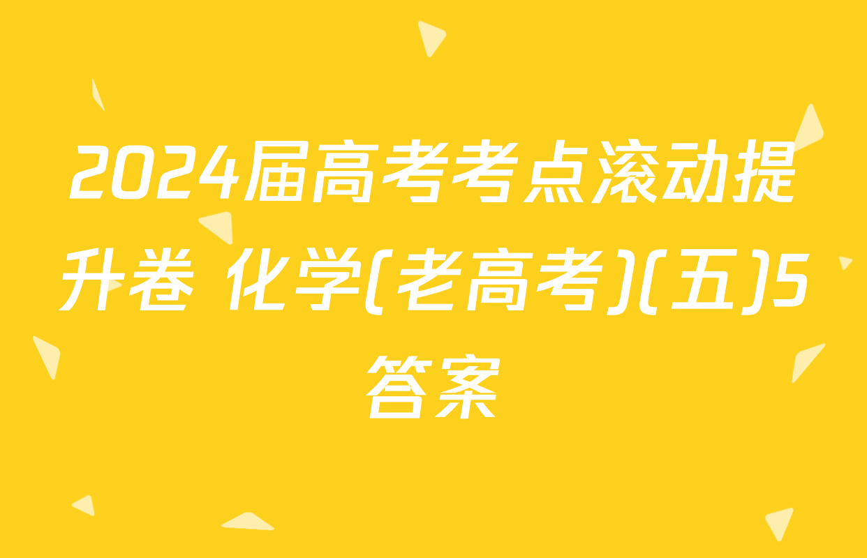 2024届高考考点滚动提升卷 化学(老高考)(五)5答案