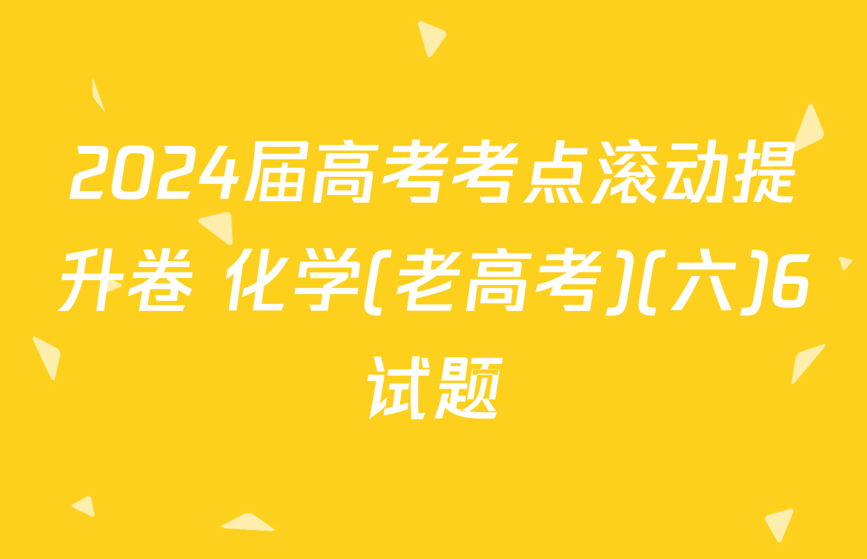 2024届高考考点滚动提升卷 化学(老高考)(六)6试题