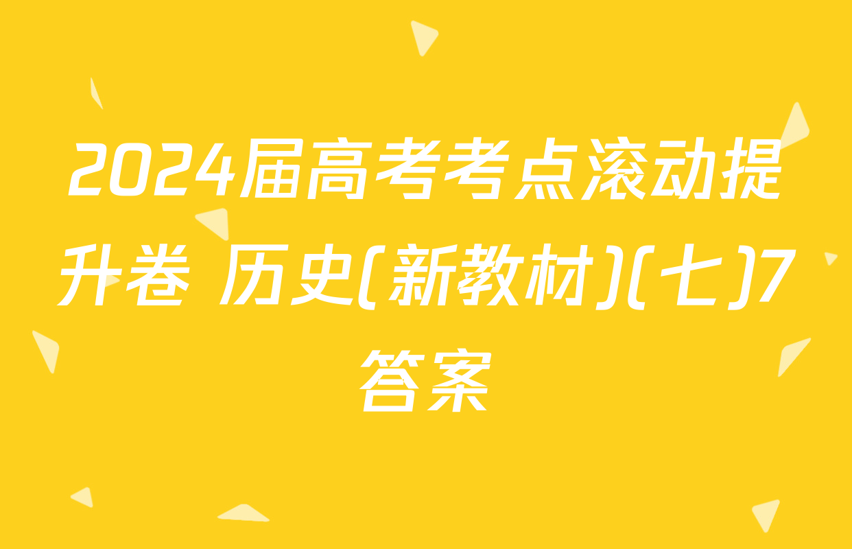 2024届高考考点滚动提升卷 历史(新教材)(七)7答案