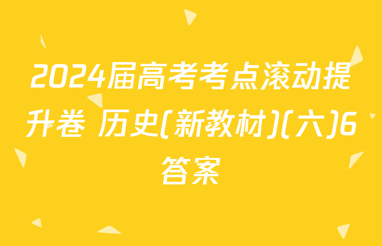 2024届高考考点滚动提升卷 历史(新教材)(六)6答案