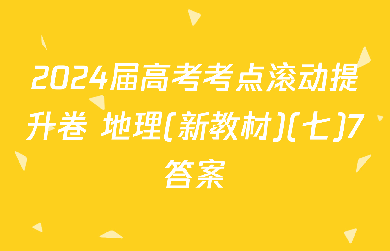 2024届高考考点滚动提升卷 地理(新教材)(七)7答案