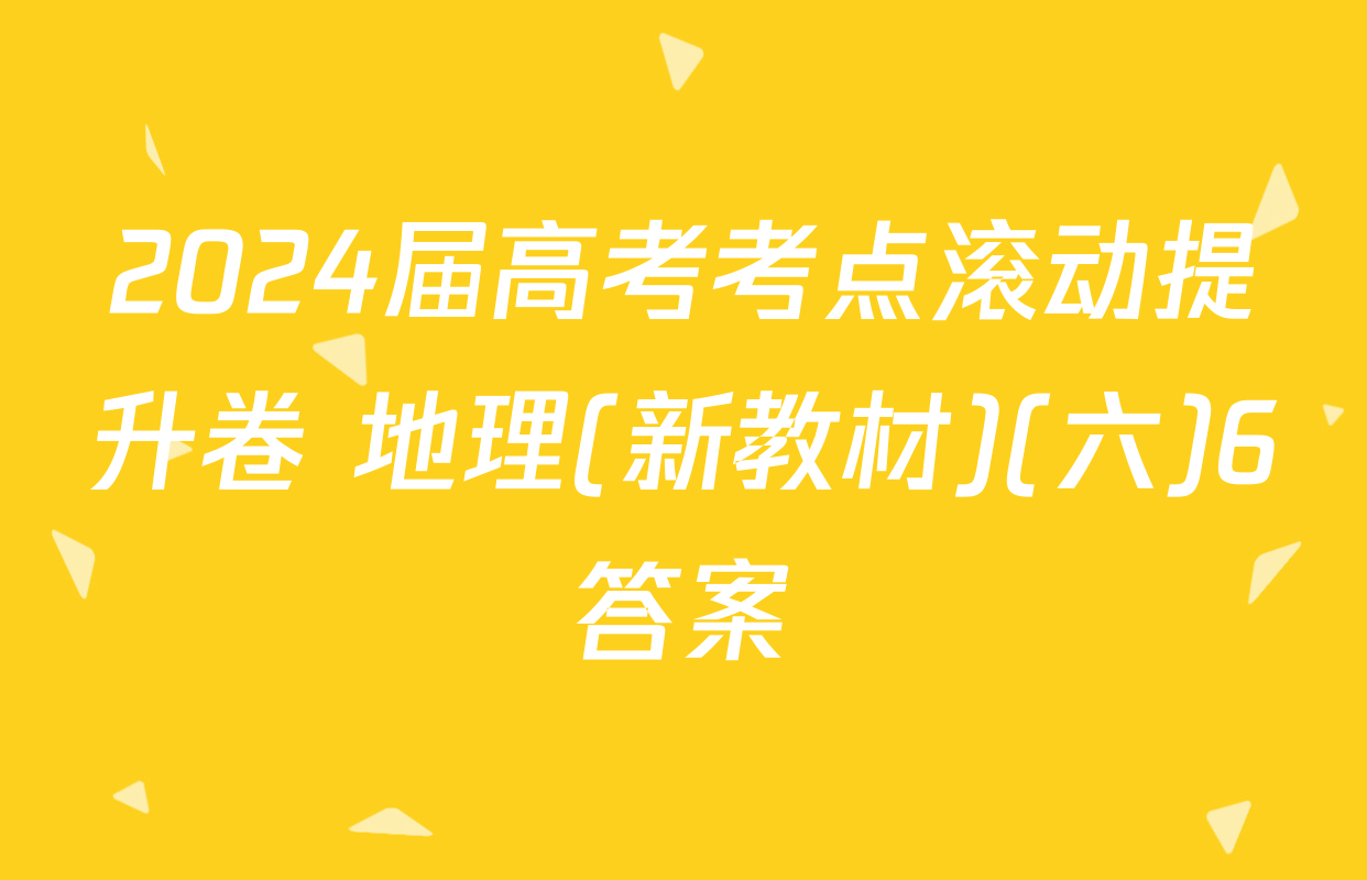 2024届高考考点滚动提升卷 地理(新教材)(六)6答案