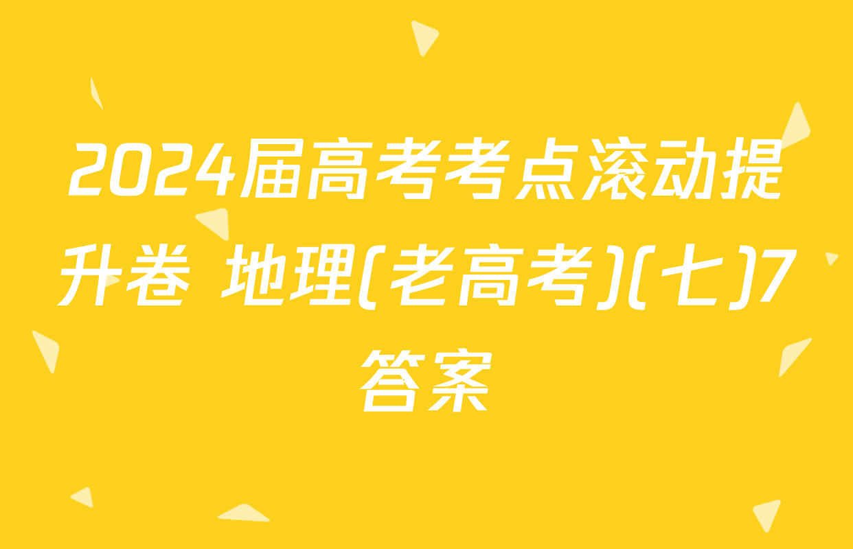 2024届高考考点滚动提升卷 地理(老高考)(七)7答案