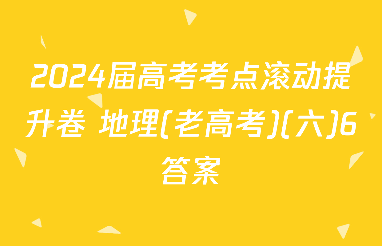 2024届高考考点滚动提升卷 地理(老高考)(六)6答案