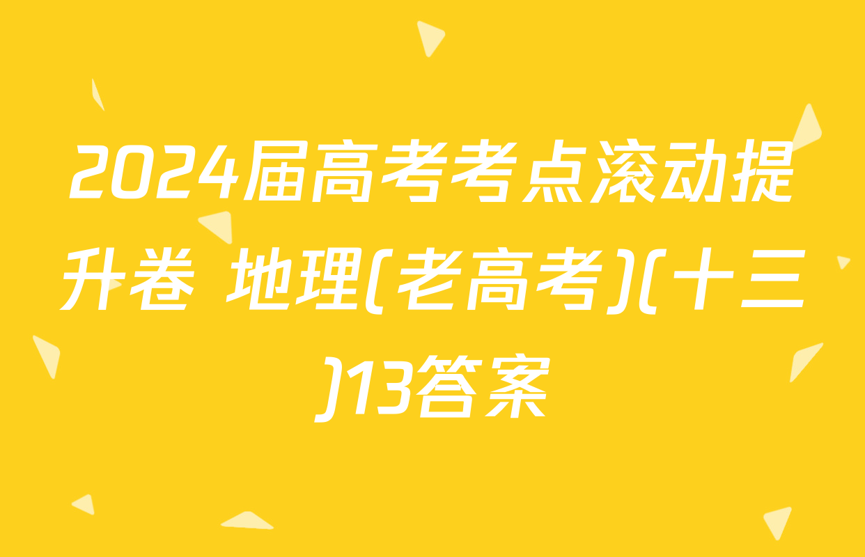 2024届高考考点滚动提升卷 地理(老高考)(十三)13答案