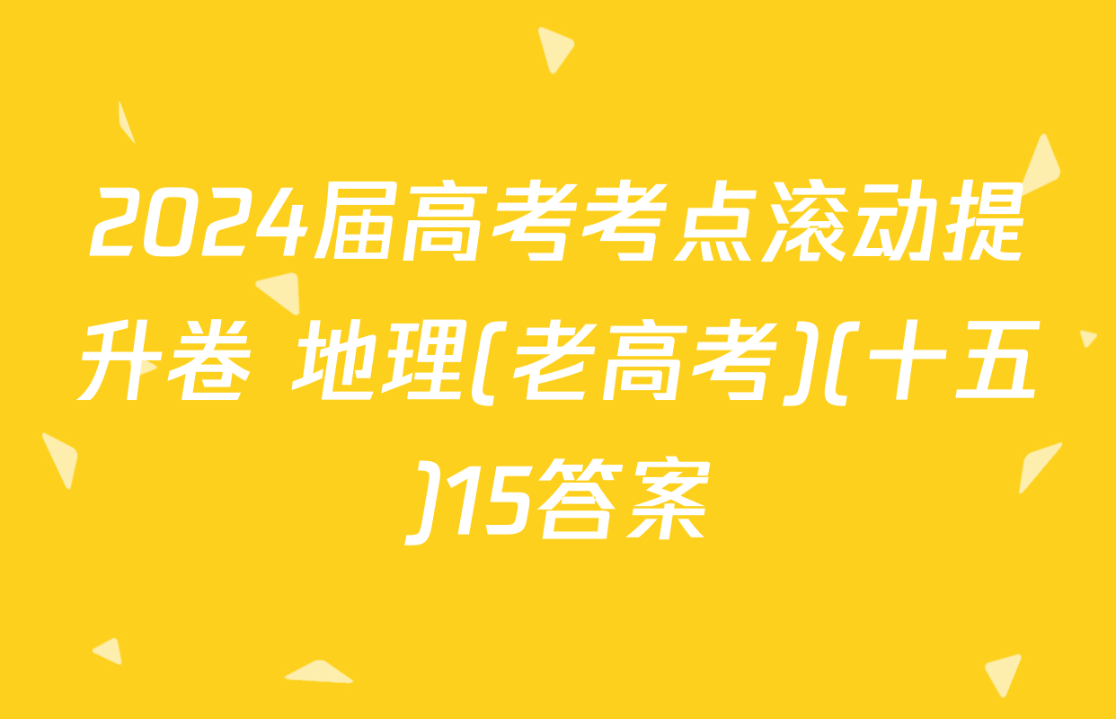 2024届高考考点滚动提升卷 地理(老高考)(十五)15答案