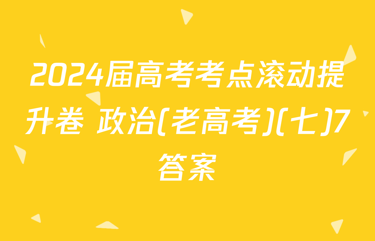 2024届高考考点滚动提升卷 政治(老高考)(七)7答案