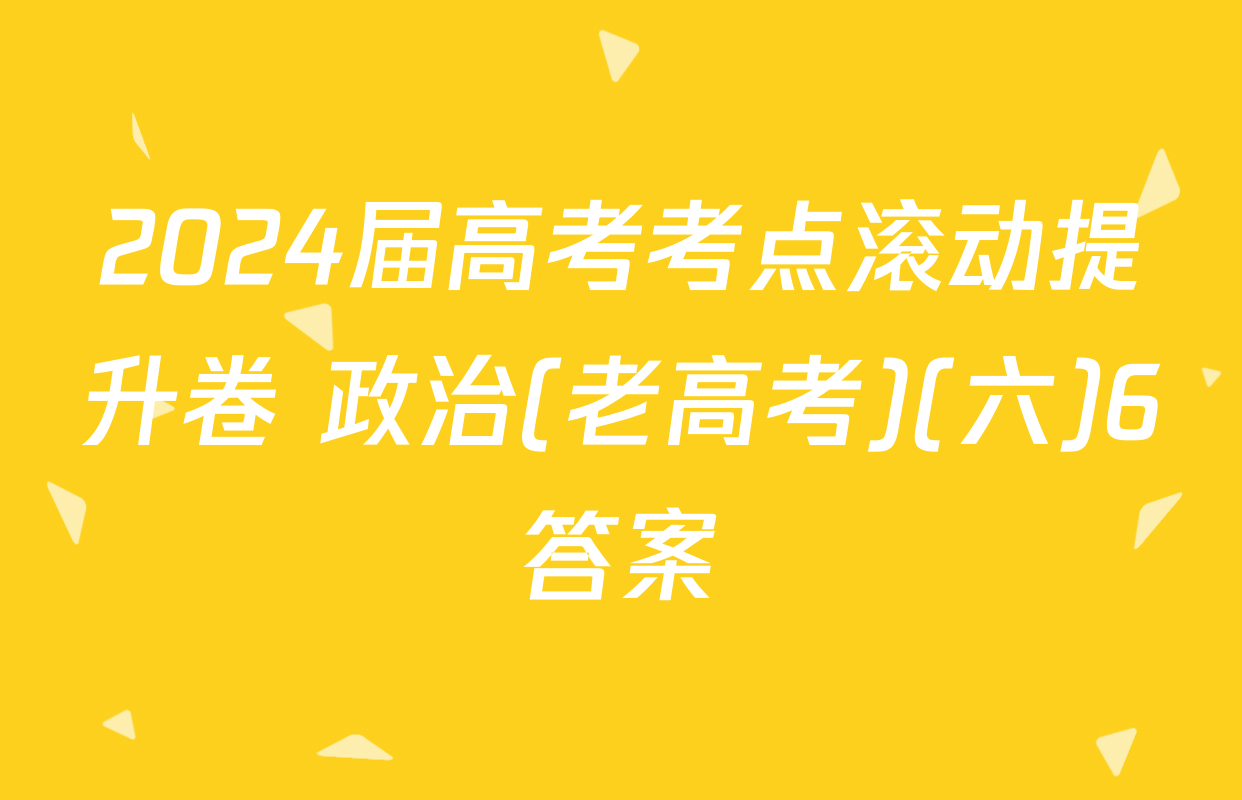 2024届高考考点滚动提升卷 政治(老高考)(六)6答案