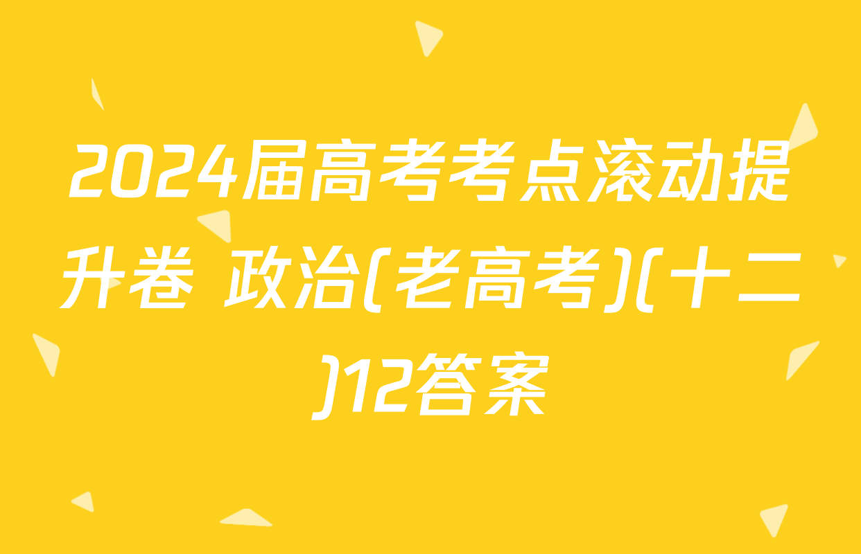 2024届高考考点滚动提升卷 政治(老高考)(十二)12答案
