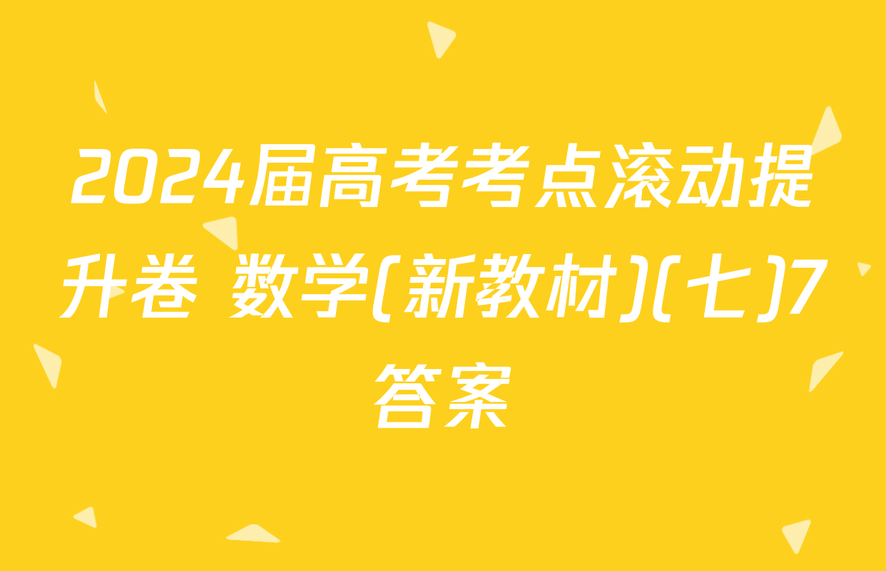 2024届高考考点滚动提升卷 数学(新教材)(七)7答案
