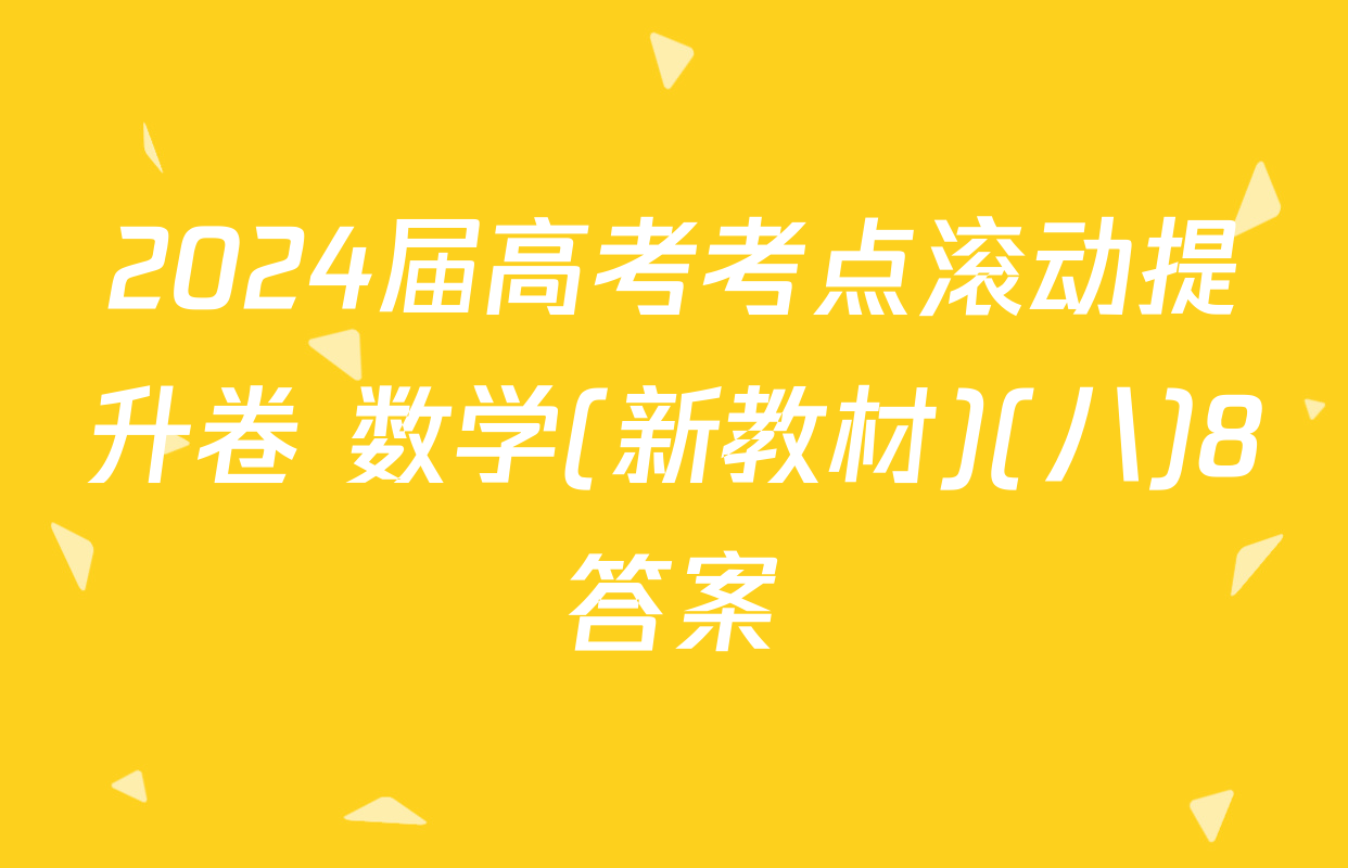 2024届高考考点滚动提升卷 数学(新教材)(八)8答案