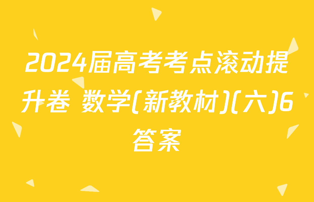 2024届高考考点滚动提升卷 数学(新教材)(六)6答案