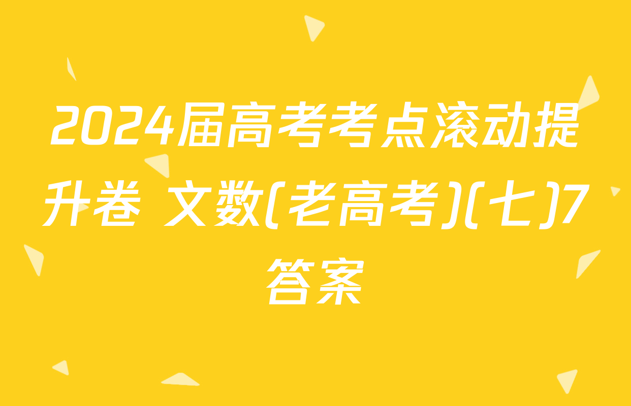 2024届高考考点滚动提升卷 文数(老高考)(七)7答案