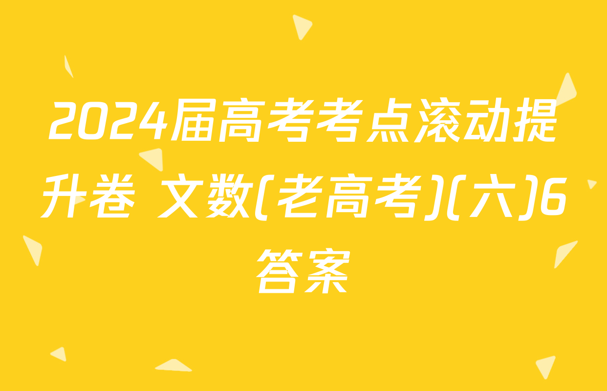 2024届高考考点滚动提升卷 文数(老高考)(六)6答案