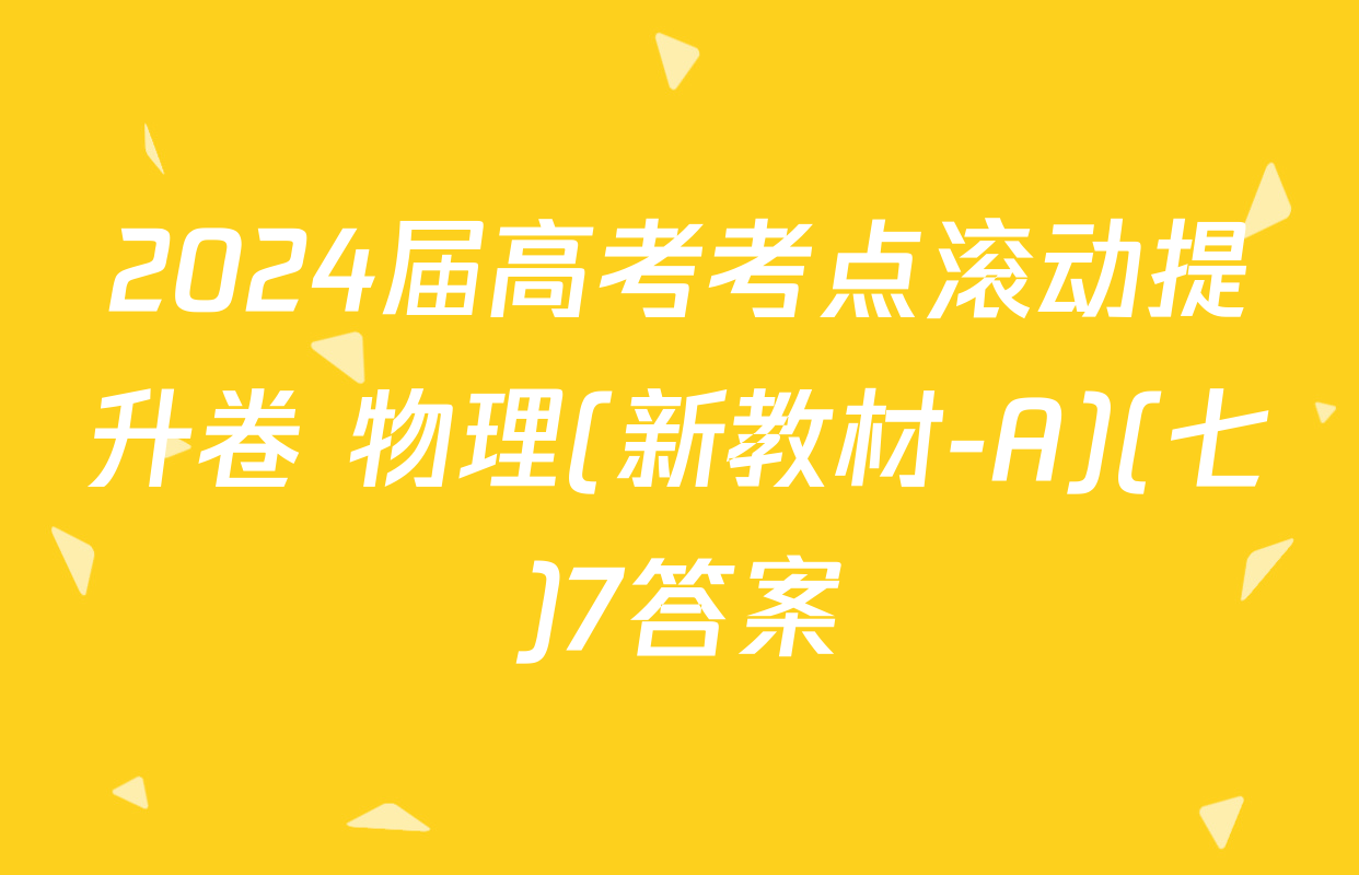 2024届高考考点滚动提升卷 物理(新教材-A)(七)7答案